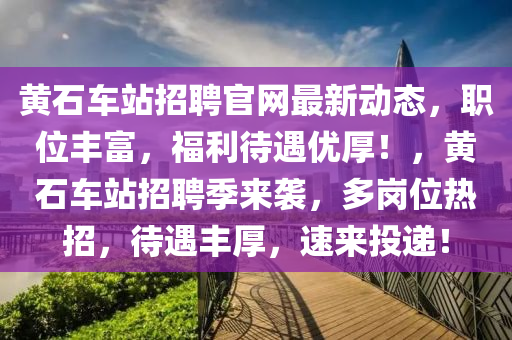 黃(huang)石車(che)站(zhan)招(zhao)聘官網最新(xin)動態，職(zhi)位豐富，福(fu)利(li)待遇優厚！，黃石(shi)車站(zhan)招(zhao)聘季(ji)來(lai)襲(xi)，多(duo)崗位(wei)熱招(zhao)，待遇(yu)豐厚(hou)，速(su)來投(tou)遞(di)！
