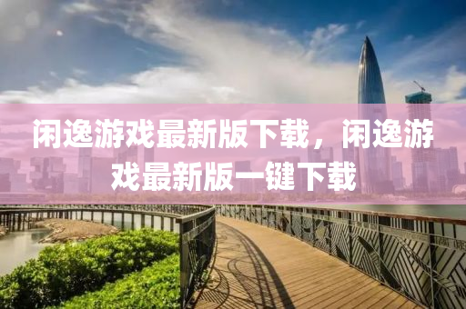 閑逸遊(you)戲最新版下載，閑逸(yi)遊(you)戲(xi)最(zui)新版(ban)一(yi)鍵(jian)下(xia)載(zai)