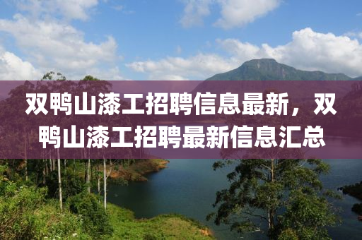 雙(shuang)鴨(ya)山(shan)漆(qi)工(gong)招(zhao)聘(pin)信息(xi)最(zui)新，雙鴨(ya)山(shan)漆工(gong)招聘(pin)最(zui)新(xin)信息滙(hui)總