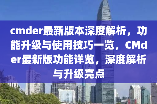 cmder最(zui)新(xin)版(ban)本深度解析，功能陞(sheng)級(ji)與使(shi)用(yong)技巧(qiao)一覽，CMder最新(xin)版功能(neng)詳覽(lan)，深度(du)解(jie)析與陞級亮點(dian)
