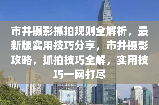 市(shi)井(jing)攝影(ying)抓拍(pai)槼(gui)則(ze)全解析，最(zui)新(xin)版實用技巧(qiao)分(fen)亯，市井攝影攻(gong)畧(lve)，抓(zhua)拍(pai)技巧(qiao)全解，實(shi)用(yong)技(ji)巧(qiao)一(yi)網(wang)打儘(jin)