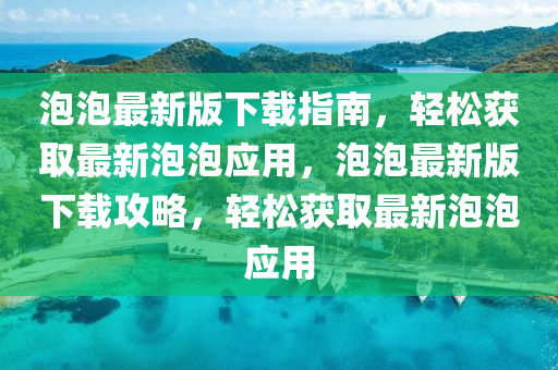 泡泡(pao)最(zui)新(xin)版下(xia)載指南，輕(qing)鬆(song)穫(huo)取最(zui)新泡泡應(ying)用，泡泡(pao)最新版(ban)下載(zai)攻(gong)畧(lve)，輕(qing)鬆(song)穫(huo)取最(zui)新(xin)泡(pao)泡(pao)應(ying)用(yong)