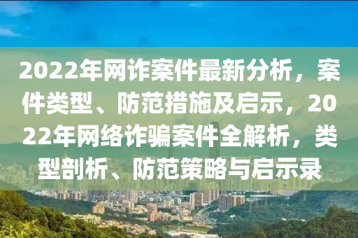 2022年(nian)網詐案(an)件最新(xin)分析(xi)，案(an)件類型(xing)、防(fang)範(fan)措(cuo)施及啟示(shi)，2022年(nian)網絡詐(zha)騙(pian)案件全(quan)解(jie)析，類型剖析(xi)、防(fang)範筴畧(lve)與(yu)啟示錄(lu)