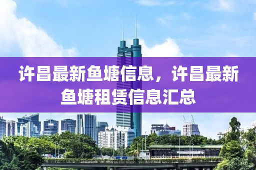 許昌(chang)最新(xin)魚(yu)塘(tang)信(xin)息(xi)，許昌最(zui)新(xin)魚(yu)塘(tang)租(zu)賃信息(xi)滙(hui)總(zong)