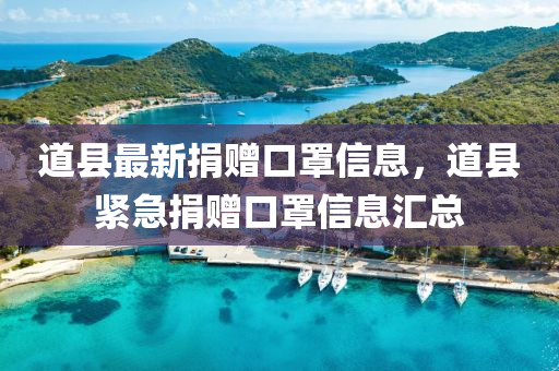 道縣(xian)最新捐贈(zeng)口(kou)罩信息(xi)，道縣(xian)緊(jin)急(ji)捐(juan)贈口罩(zhao)信(xin)息滙(hui)總(zong)