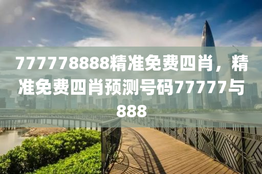 777778888精(jing)準免(mian)費四(si)肖，精準免(mian)費四肖預(yu)測(ce)號碼77777與888