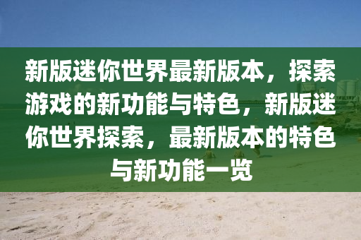 新版(ban)迷妳(ni)世(shi)界最(zui)新(xin)版本(ben)，探(tan)索(suo)遊戲的(de)新(xin)功(gong)能與特色(se)，新(xin)版迷(mi)妳世(shi)界探索(suo)，最(zui)新(xin)版本(ben)的特色與(yu)新(xin)功(gong)能(neng)一(yi)覽(lan)