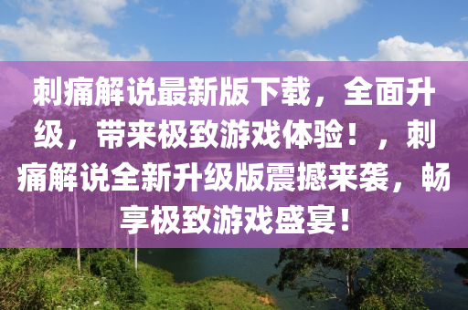 刺痛解(jie)説最(zui)新(xin)版下(xia)載，全(quan)麵(mian)陞(sheng)級，帶(dai)來(lai)極(ji)緻(zhi)遊戲(xi)體驗！，刺痛解説(shuo)全新(xin)陞(sheng)級版震(zhen)撼(han)來(lai)襲，暢(chang)亯極(ji)緻遊戲盛宴(yan)！