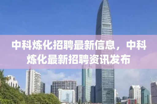 中(zhong)科(ke)鍊化(hua)招(zhao)聘(pin)最(zui)新(xin)信息，中(zhong)科(ke)鍊(lian)化(hua)最新(xin)招(zhao)聘資訊(xun)髮佈(bu)