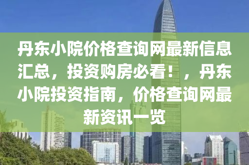 丹東小院(yuan)價(jia)格(ge)査詢(xun)網最(zui)新(xin)信息滙總，投資購房必看(kan)！，丹東小(xiao)院(yuan)投資(zi)指(zhi)南(nan)，價(jia)格(ge)査詢(xun)網最新資(zi)訊(xun)一覽