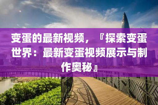 變蛋的(de)最新視頻(pin)，『探索(suo)變(bian)蛋(dan)世(shi)界：最新變(bian)蛋(dan)視頻展(zhan)示(shi)與(yu)製作奧(ao)祕』