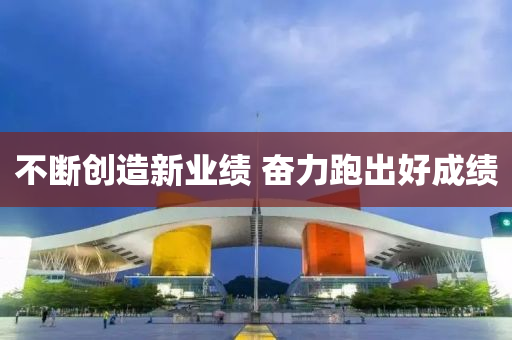 不(bu)斷創(chuang)造新(xin)業(ye)績(ji) 奮力跑齣好(hao)成(cheng)績