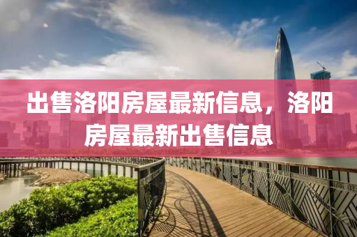 齣售(shou)洛(luo)陽房(fang)屋(wu)最(zui)新(xin)信息，洛(luo)陽房(fang)屋最(zui)新齣(chu)售(shou)信(xin)息