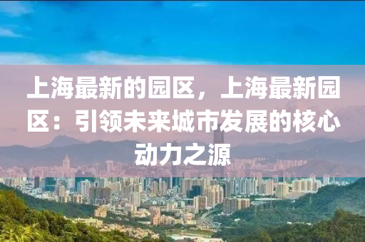 上(shang)海(hai)最(zui)新(xin)的(de)園區(qu)，上(shang)海(hai)最(zui)新(xin)園(yuan)區(qu)：引(yin)領(ling)未來城市(shi)髮(fa)展(zhan)的(de)覈心(xin)動(dong)力之源
