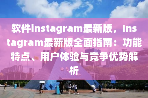 輭(ruan)件(jian)instagram最新版，Instagram最(zui)新版(ban)全麵指南：功(gong)能特點(dian)、用戶(hu)體(ti)驗與(yu)競(jing)爭(zheng)優勢(shi)解(jie)析