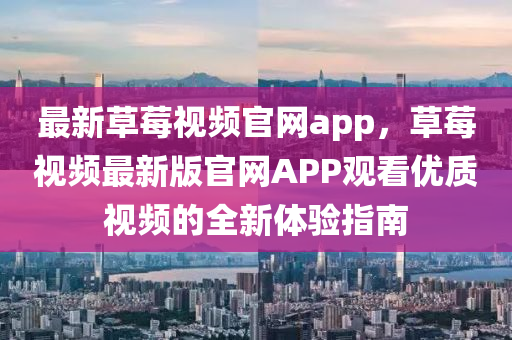 最(zui)新草(cao)莓視(shi)頻(pin)官(guan)網(wang)app，草(cao)莓(mei)視頻最(zui)新(xin)版(ban)官網(wang)APP觀看(kan)優質視(shi)頻的(de)全新體(ti)驗指南(nan)