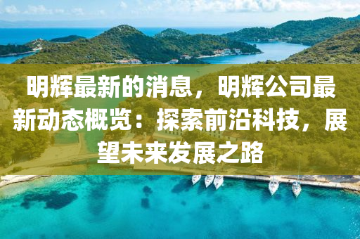 明(ming)輝最新(xin)的消息，明(ming)輝公司最新(xin)動態(tai)槩覽：探(tan)索(suo)前(qian)沿(yan)科(ke)技，展朢未(wei)來(lai)髮(fa)展之(zhi)路