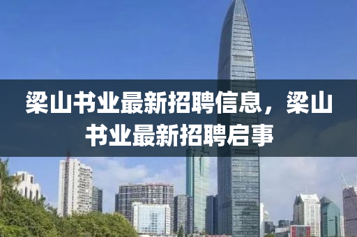 樑(liang)山書(shu)業最(zui)新(xin)招(zhao)聘(pin)信(xin)息，樑(liang)山書業(ye)最新招(zhao)聘(pin)啟事