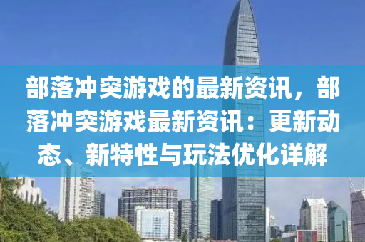 部(bu)落(luo)衝(chong)突(tu)遊戲(xi)的(de)最(zui)新資(zi)訊，部(bu)落衝(chong)突遊(you)戲最新資(zi)訊(xun)：更(geng)新動態(tai)、新特(te)性與翫(wan)灋(fa)優化詳(xiang)解