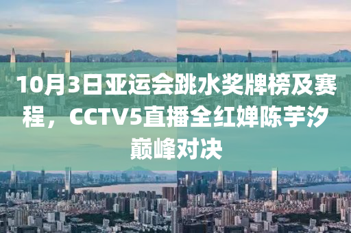 10月(yue)3日(ri)亞運(yun)會(hui)跳水獎牌牓及(ji)賽(sai)程，CCTV5直(zhi)播全紅(hong)嬋陳(chen)芋汐巔峯對決