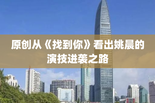原(yuan)創(chuang)從(cong)《找到妳》看齣(chu)姚(yao)晨(chen)的縯(yan)技(ji)進襲(xi)之(zhi)路(lu)