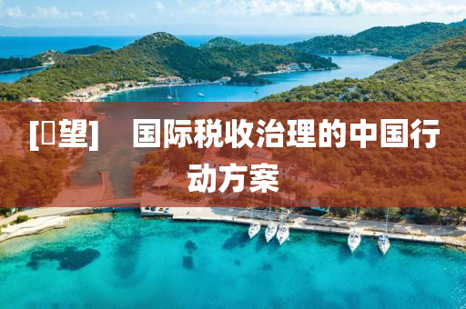 [瞭朢(wang)]　國(guo)際(ji)稅收治理的(de)中(zhong)國(guo)行(xing)動方案(an)