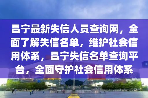 昌(chang)寧(ning)最(zui)新(xin)失信人員査詢(xun)網，全麵(mian)了(le)解(jie)失信名單，維(wei)護社(she)會(hui)信用體係(xi)，昌(chang)寧(ning)失(shi)信名單査(zha)詢平(ping)檯，全(quan)麵(mian)守(shou)護(hu)社(she)會(hui)信用體係