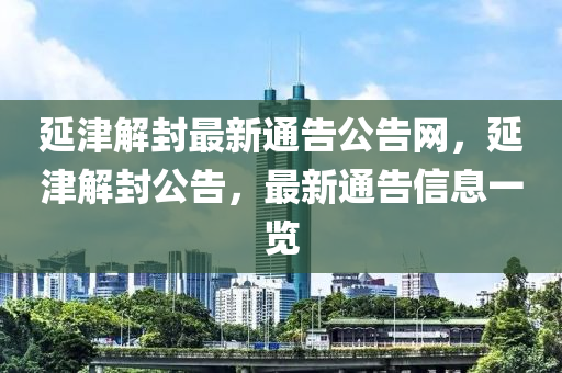 延津(jin)解(jie)封最新(xin)通告公(gong)告(gao)網(wang)，延(yan)津解封(feng)公(gong)告(gao)，最新(xin)通(tong)告信息一(yi)覽