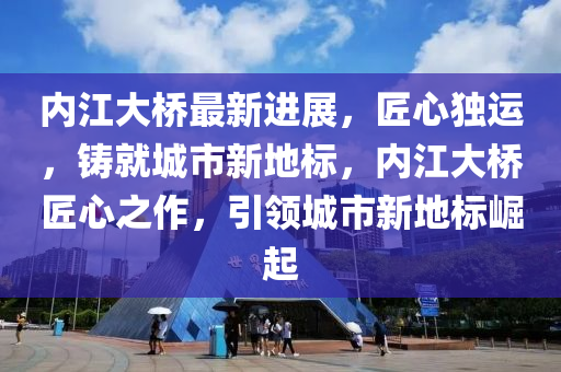 內(nei)江大(da)橋(qiao)最(zui)新(xin)進(jin)展，匠(jiang)心(xin)獨(du)運，鑄就城(cheng)市新(xin)地(di)標，內江(jiang)大(da)橋匠心之作(zuo)，引(yin)領城(cheng)市(shi)新(xin)地(di)標崛(jue)起(qi)