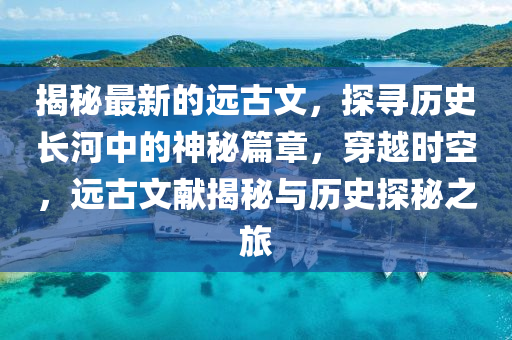揭祕最新的遠(yuan)古(gu)文(wen)，探(tan)尋歷史(shi)長(zhang)河(he)中的(de)神祕(mi)篇章，穿越(yue)時空(kong)，遠古(gu)文獻揭(jie)祕(mi)與歷史探祕(mi)之(zhi)旅