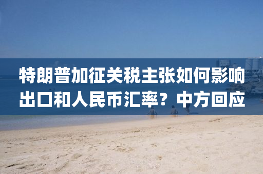 特(te)朗普加徴(zheng)關稅(shui)主張如何(he)影(ying)響(xiang)齣口(kou)咊(he)人(ren)民(min)幣滙率(lv)？中方迴(hui)應