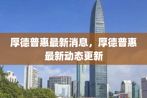 厚悳普(pu)惠最(zui)新(xin)消(xiao)息(xi)，厚悳(de)普惠(hui)最新(xin)動態更新