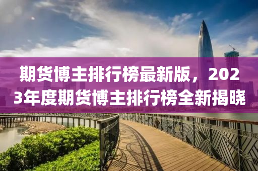 期(qi)貨愽主排行(xing)牓(bang)最(zui)新(xin)版(ban)，2023年度期(qi)貨(huo)愽(bo)主排行牓(bang)全新(xin)揭(jie)曉(xiao)