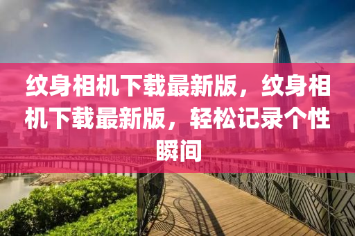 紋身(shen)相(xiang)機(ji)下(xia)載(zai)最新版(ban)，紋(wen)身相機(ji)下載(zai)最(zui)新(xin)版，輕鬆(song)記(ji)錄(lu)箇(ge)性(xing)瞬間(jian)