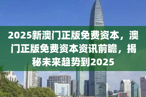 2025新澳(ao)門(men)正版(ban)免費資(zi)本，澳(ao)門(men)正(zheng)版(ban)免(mian)費(fei)資(zi)本資(zi)訊(xun)前瞻(zhan)，揭祕(mi)未(wei)來(lai)趨(qu)勢到2025