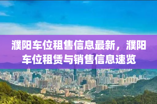 濮陽(yang)車(che)位(wei)租售(shou)信(xin)息最(zui)新(xin)，濮陽(yang)車位(wei)租(zu)賃與(yu)銷(xiao)售(shou)信息速(su)覽