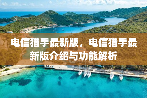 電(dian)信(xin)獵(lie)手最新(xin)版，電(dian)信獵手(shou)最(zui)新版介紹與(yu)功能解析