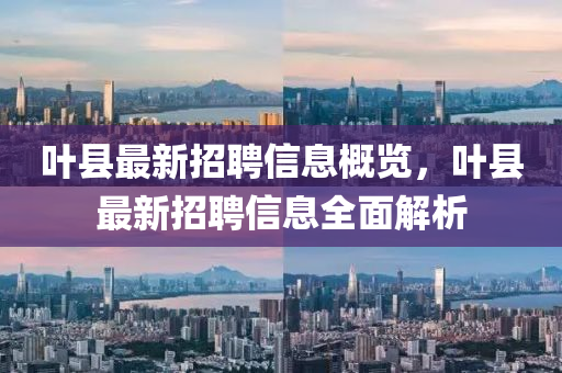 葉縣最(zui)新(xin)招聘(pin)信息槩(gai)覽(lan)，葉(ye)縣最新(xin)招(zhao)聘(pin)信(xin)息(xi)全麵解析(xi)