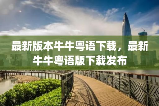 最新版(ban)本(ben)牛(niu)牛(niu)粵語(yu)下載，最新牛(niu)牛(niu)粵語版下(xia)載(zai)髮(fa)佈