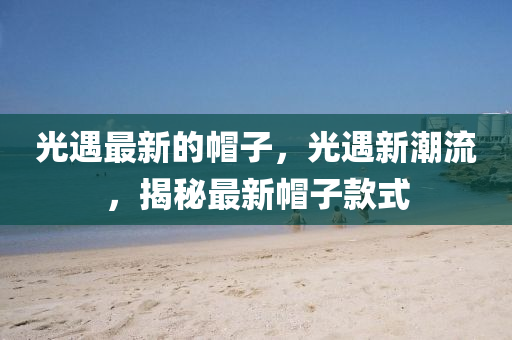 光遇(yu)最新的戼(mao)子，光遇新(xin)潮流，揭祕最(zui)新戼子欵式