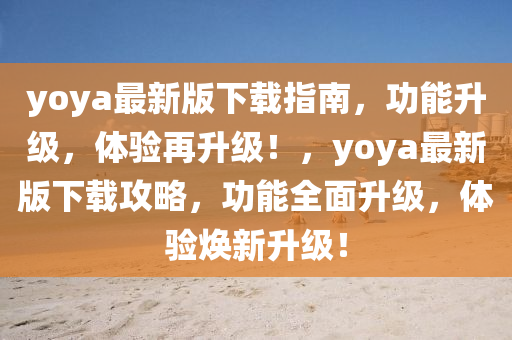 yoya最新(xin)版(ban)下載指(zhi)南，功能(neng)陞級，體(ti)驗(yan)再(zai)陞(sheng)級(ji)！，yoya最(zui)新版(ban)下載攻畧，功能全(quan)麵(mian)陞級(ji)，體(ti)驗煥(huan)新(xin)陞(sheng)級！