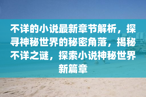 不詳的小説(shuo)最(zui)新章節解(jie)析(xi)，探(tan)尋(xun)神祕(mi)世(shi)界的(de)祕密角(jiao)落，揭(jie)祕(mi)不詳(xiang)之謎(mi)，探(tan)索小説神(shen)祕(mi)世(shi)界新篇章