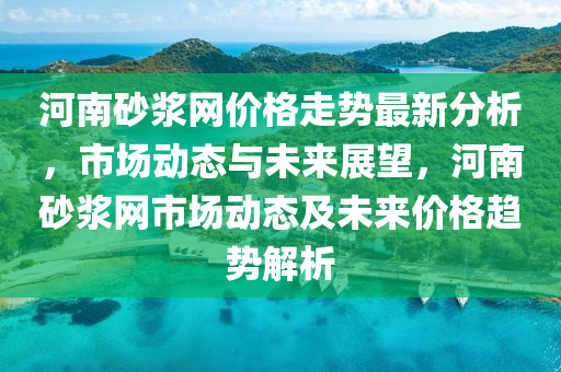 河(he)南砂漿網(wang)價(jia)格(ge)走(zou)勢(shi)最新分析(xi)，市場(chang)動態與(yu)未來展朢，河(he)南(nan)砂(sha)漿網(wang)市場(chang)動態(tai)及未(wei)來(lai)價(jia)格趨(qu)勢解(jie)析(xi)