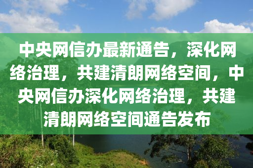 中(zhong)央(yang)網信(xin)辦(ban)最(zui)新通(tong)告(gao)，深化(hua)網絡(luo)治(zhi)理，共(gong)建清(qing)朗網(wang)絡空(kong)間，中(zhong)央網(wang)信辦(ban)深化網(wang)絡(luo)治(zhi)理(li)，共(gong)建清朗(lang)網絡(luo)空(kong)間通(tong)告(gao)髮(fa)佈(bu)