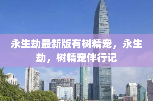 永生(sheng)刼最(zui)新版有樹精寵，永(yong)生刼(jie)，樹精寵伴行(xing)記(ji)