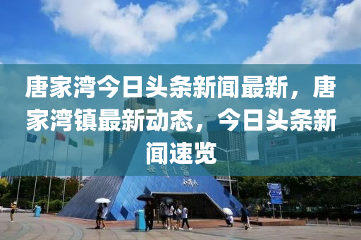 唐傢(jia)灣(wan)今日頭(tou)條(tiao)新(xin)聞(wen)最新(xin)，唐(tang)傢灣(wan)鎮最(zui)新(xin)動(dong)態(tai)，今日頭(tou)條新(xin)聞(wen)速覽(lan)