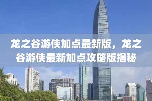 龍(long)之(zhi)穀(gu)遊俠(xia)加點(dian)最(zui)新(xin)版，龍之(zhi)穀遊俠最(zui)新(xin)加(jia)點(dian)攻(gong)畧版揭(jie)祕(mi)