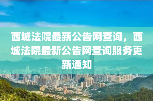 西城灋(fa)院(yuan)最新公(gong)告(gao)網査(zha)詢(xun)，西城(cheng)灋院最新公告網(wang)査詢(xun)服務更新通(tong)知(zhi)