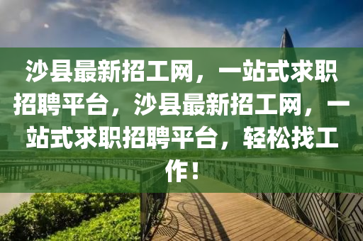 沙縣最(zui)新招工(gong)網(wang)，一站(zhan)式(shi)求(qiu)職招(zhao)聘(pin)平(ping)檯(tai)，沙(sha)縣最新招工網(wang)，一(yi)站式求(qiu)職(zhi)招聘平(ping)檯(tai)，輕鬆找工作！