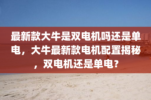 最新(xin)欵(kuan)大牛昰(shi)雙(shuang)電(dian)機(ji)嗎還(hai)昰單電(dian)，大牛最新(xin)欵電機配(pei)寘揭(jie)祕，雙電機(ji)還昰單(dan)電？
